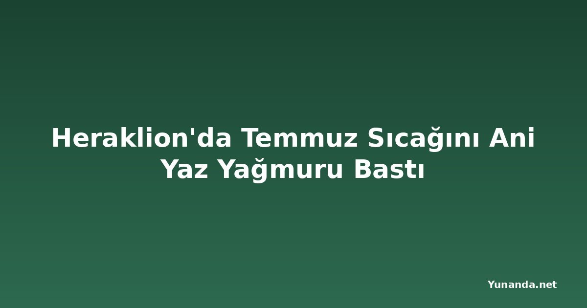 Heraklion'da Temmuz Sıcağını Ani Yaz Yağmuru Bastı