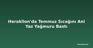 Heraklion'da Temmuz Sıcağını Ani Yaz Yağmuru Bastı