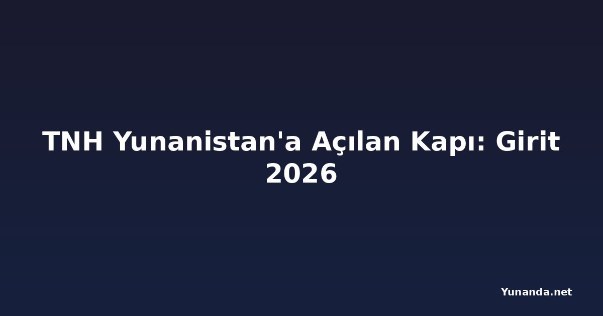 TNH Yunanistan'a Açılan Kapı: Girit 2026