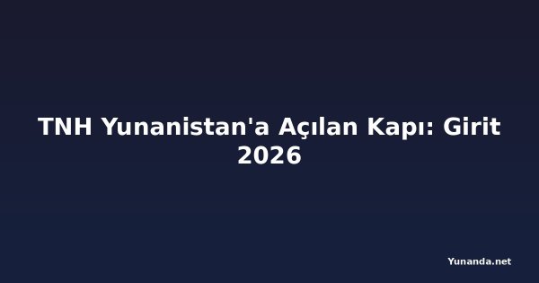 TNH Yunanistan'a Açılan Kapı: Girit 2026