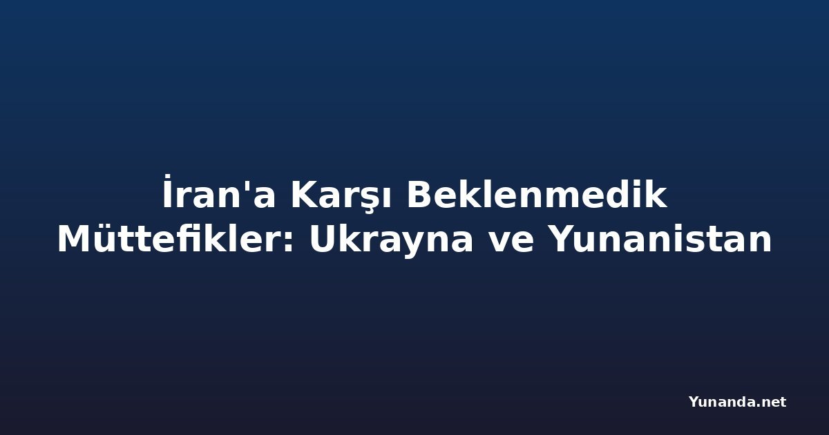 İran'a Karşı Beklenmedik Müttefikler: Ukrayna ve Yunanistan