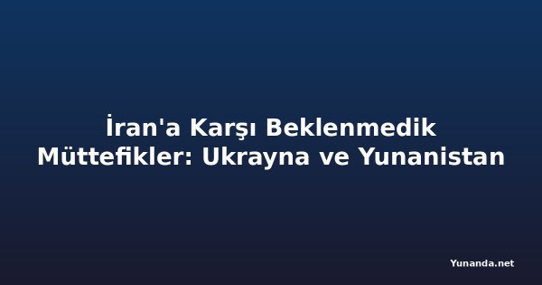 İran'a Karşı Beklenmedik Müttefikler: Ukrayna ve Yunanistan