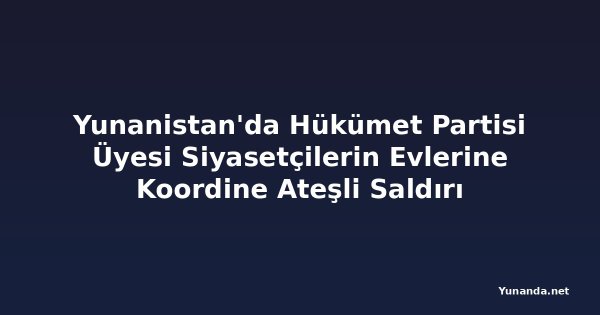 Yunanistan'da Hükümet Partisi Üyesi Siyasetçilerin Evlerine Koordine Ateşli Saldırı