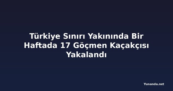 Türkiye Sınırı Yakınında Bir Haftada 17 Göçmen Kaçakçısı Yakalandı