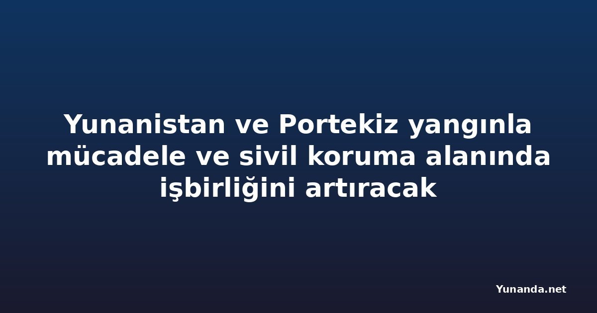 Yunanistan ve Portekiz yangınla mücadele ve sivil koruma alanında işbirliğini artıracak