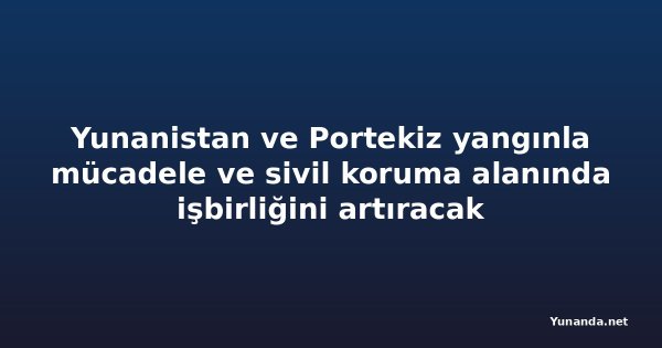 Yunanistan ve Portekiz yangınla mücadele ve sivil koruma alanında işbirliğini artıracak