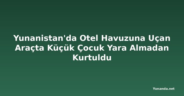 Yunanistan'da Otel Havuzuna Uçan Araçta Küçük Çocuk Yara Almadan Kurtuldu