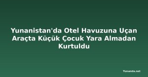 Yunanistan'da Otel Havuzuna Uçan Araçta Küçük Çocuk Yara Almadan Kurtuldu