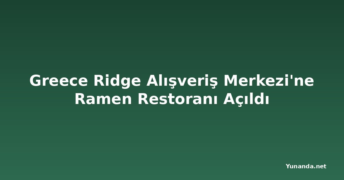 Greece Ridge Alışveriş Merkezi'ne Ramen Restoranı Açıldı