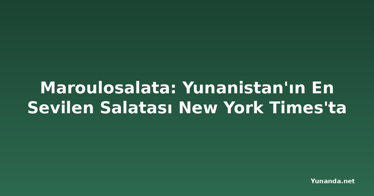 Maroulosalata: Yunanistan'ın En Sevilen Salatası New York Times'ta