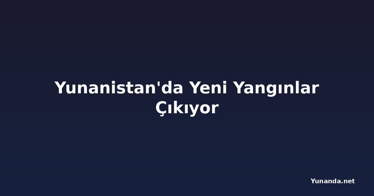 Yunanistan'da Yeni Yangınlar Çıkıyor