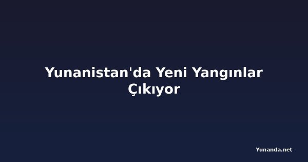 Yunanistan'da Yeni Yangınlar Çıkıyor