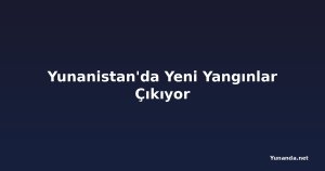 Yunanistan'da Yeni Yangınlar Çıkıyor