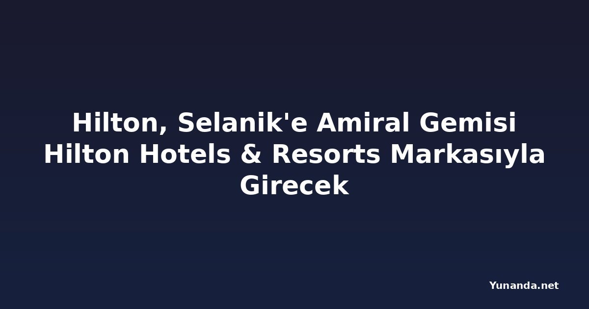 Hilton, Selanik'e Amiral Gemisi Hilton Hotels & Resorts Markasıyla Girecek