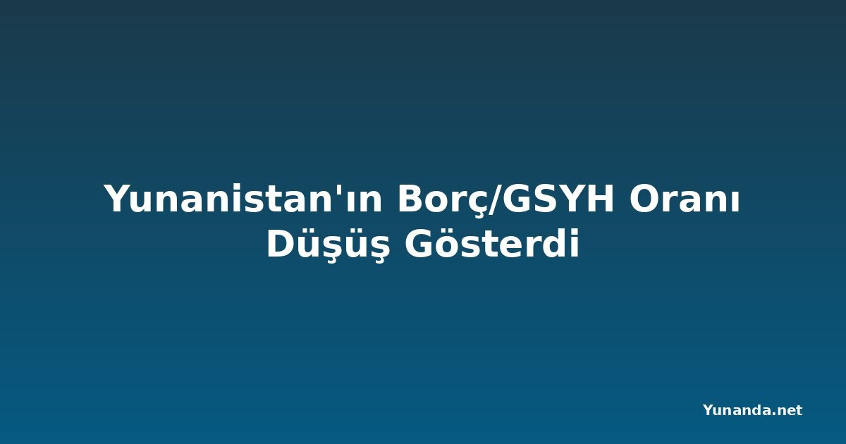 Yunanistan'ın Borç/GSYH Oranı Düşüş Gösterdi