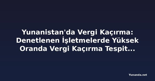 Yunanistan'da Vergi Kaçırma: Denetlenen İşletmelerde Yüksek Oranda Vergi Kaçırma Tespit Edildi