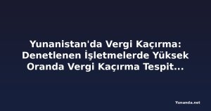 Yunanistan'da Vergi Kaçırma: Denetlenen İşletmelerde Yüksek Oranda Vergi Kaçırma Tespit Edildi