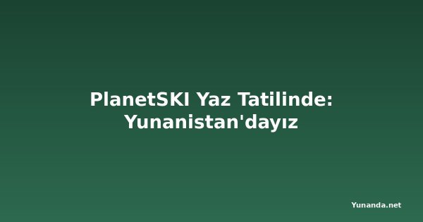 PlanetSKI Yaz Tatilinde: Yunanistan'dayız