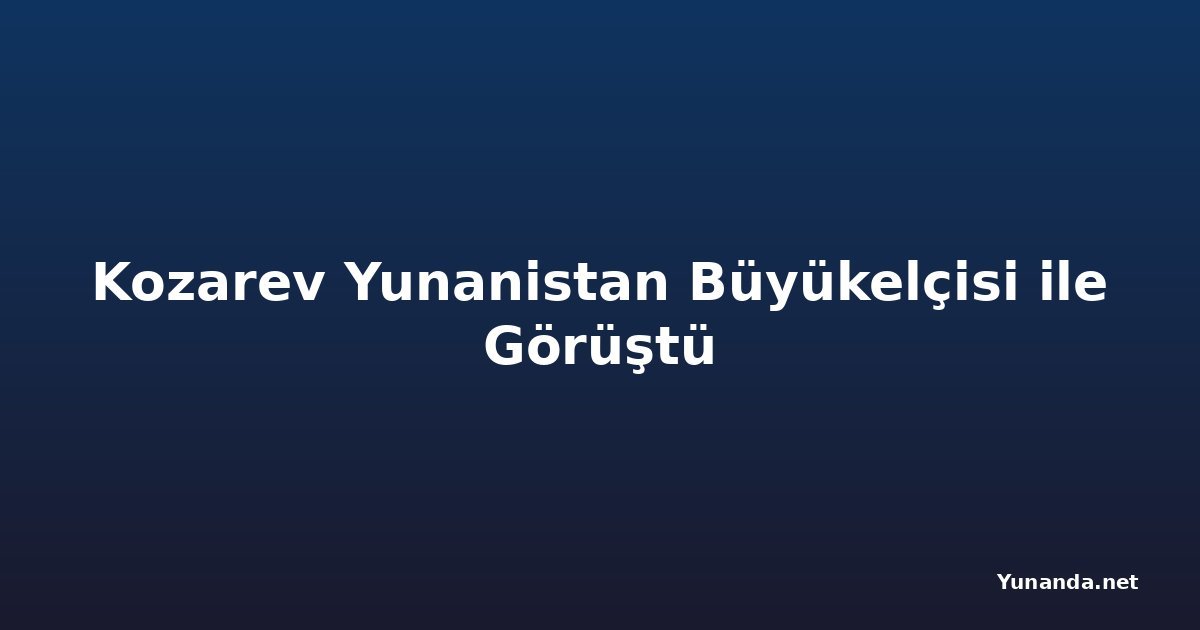 Kozarev Yunanistan Büyükelçisi ile Görüştü