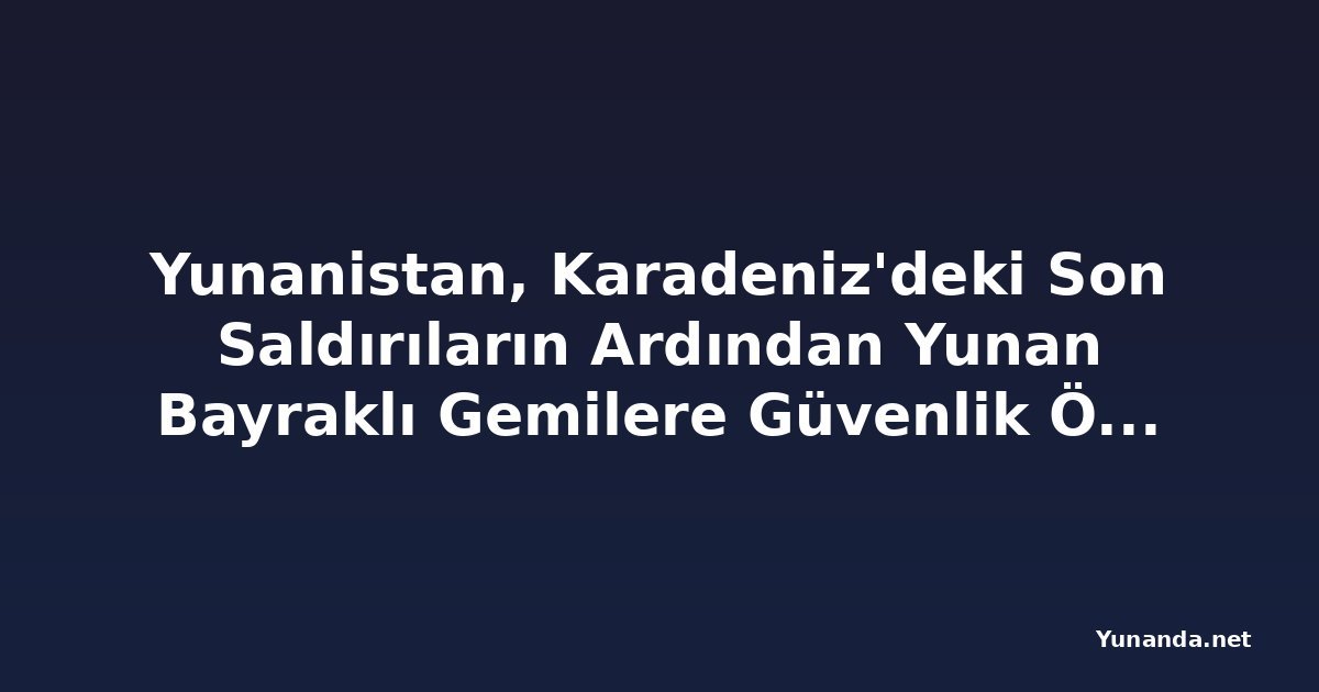 Yunanistan, Karadeniz'deki Son Saldırıların Ardından Yunan Bayraklı Gemilere Güvenlik Önlemlerini Artırma Tavsiyesi Verdi