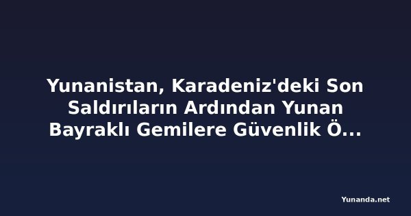 Yunanistan, Karadeniz'deki Son Saldırıların Ardından Yunan Bayraklı Gemilere Güvenlik Önlemlerini Artırma Tavsiyesi Verdi