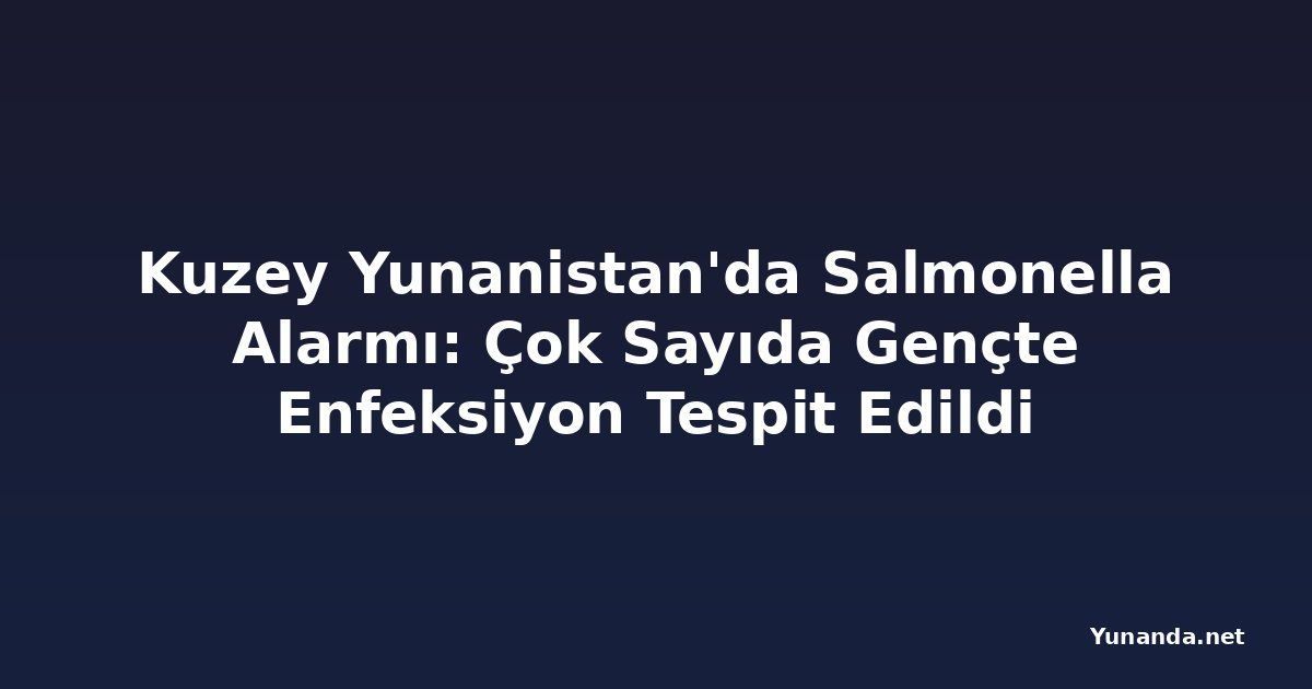 Kuzey Yunanistan'da Salmonella Alarmı: Çok Sayıda Gençte Enfeksiyon Tespit Edildi