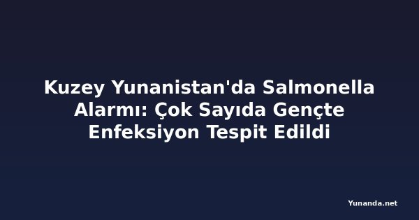 Kuzey Yunanistan'da Salmonella Alarmı: Çok Sayıda Gençte Enfeksiyon Tespit Edildi