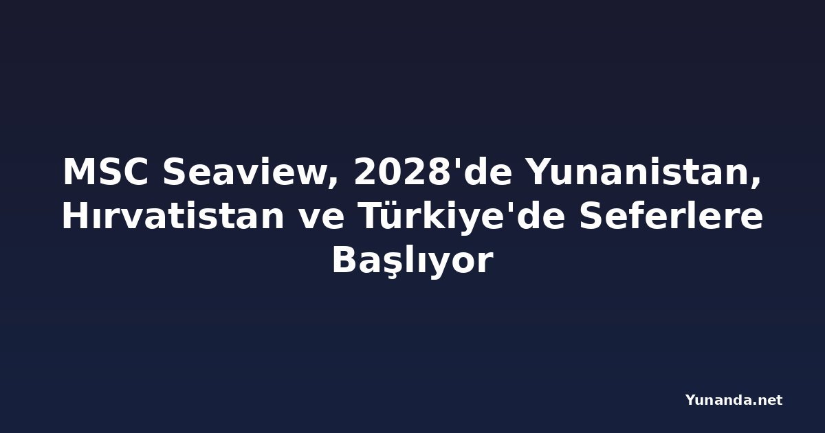 MSC Seaview, 2028'de Yunanistan, Hırvatistan ve Türkiye'de Seferlere Başlıyor