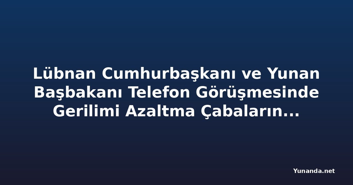 Lübnan Cumhurbaşkanı ve Yunan Başbakanı Telefon Görüşmesinde Gerilimi Azaltma Çabalarını Gözden Geçirdi