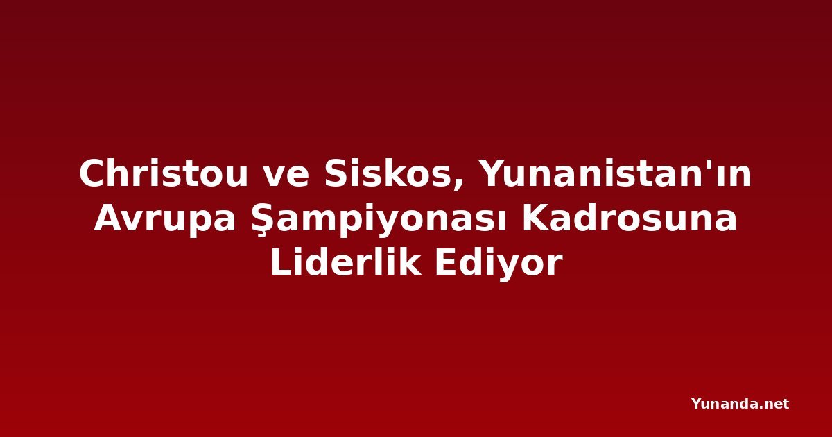 Christou ve Siskos, Yunanistan'ın Avrupa Şampiyonası Kadrosuna Liderlik Ediyor