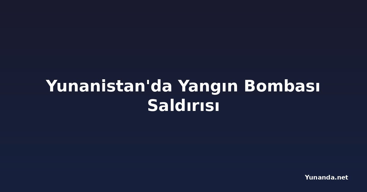 Yunanistan'da Yangın Bombası Saldırısı