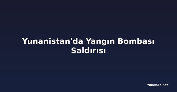 Yunanistan'da Yangın Bombası Saldırısı
