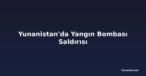 Yunanistan'da Yangın Bombası Saldırısı