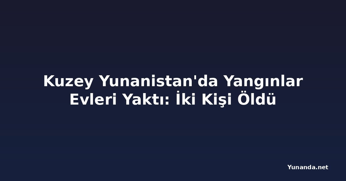 Kuzey Yunanistan'da Yangınlar Evleri Yaktı: İki Kişi Öldü