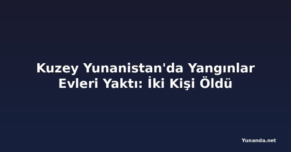 Kuzey Yunanistan'da Yangınlar Evleri Yaktı: İki Kişi Öldü