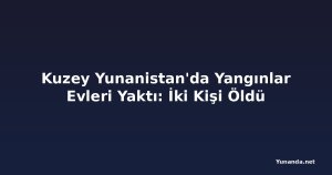 Kuzey Yunanistan'da Yangınlar Evleri Yaktı: İki Kişi Öldü
