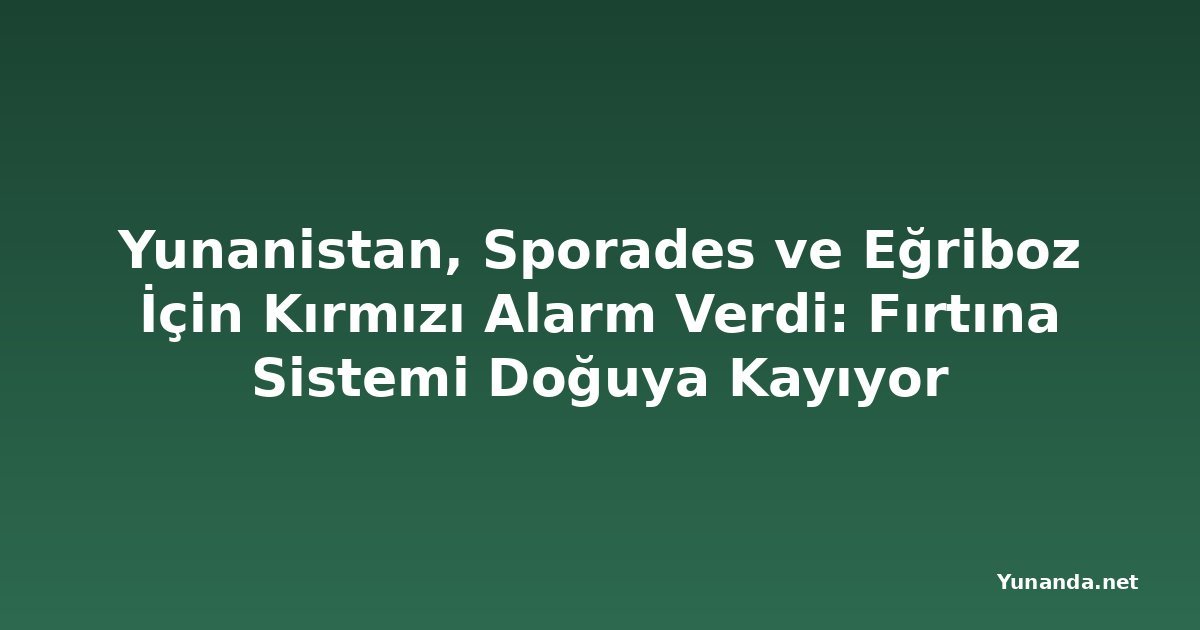 Yunanistan, Sporades ve Eğriboz İçin Kırmızı Alarm Verdi: Fırtına Sistemi Doğuya Kayıyor