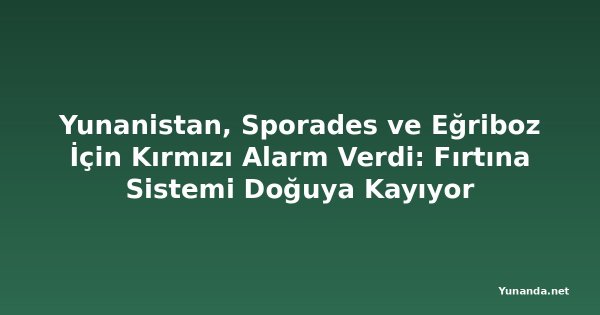 Yunanistan, Sporades ve Eğriboz İçin Kırmızı Alarm Verdi: Fırtına Sistemi Doğuya Kayıyor