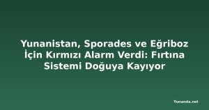 Yunanistan, Sporades ve Eğriboz İçin Kırmızı Alarm Verdi: Fırtına Sistemi Doğuya Kayıyor