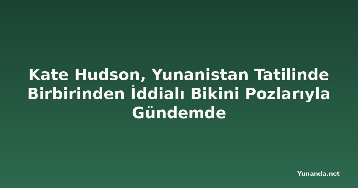 Kate Hudson, Yunanistan Tatilinde Birbirinden İddialı Bikini Pozlarıyla Gündemde