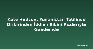 Kate Hudson, Yunanistan Tatilinde Birbirinden İddialı Bikini Pozlarıyla Gündemde