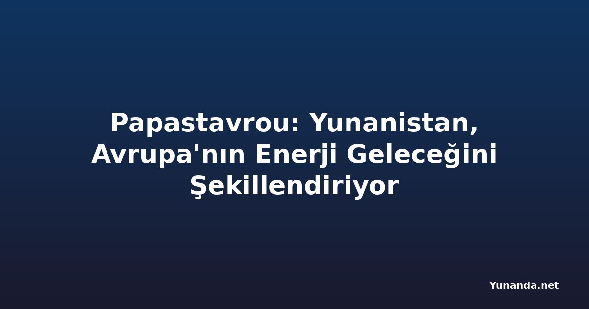 Papastavrou: Yunanistan, Avrupa'nın Enerji Geleceğini Şekillendiriyor