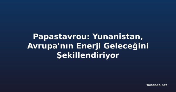 Papastavrou: Yunanistan, Avrupa'nın Enerji Geleceğini Şekillendiriyor