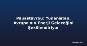Papastavrou: Yunanistan, Avrupa'nın Enerji Geleceğini Şekillendiriyor