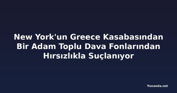 New York'un Greece Kasabasından Bir Adam Toplu Dava Fonlarından Hırsızlıkla Suçlanıyor