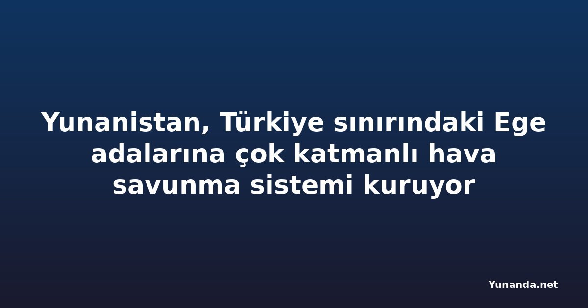 Yunanistan, Türkiye sınırındaki Ege adalarına çok katmanlı hava savunma sistemi kuruyor