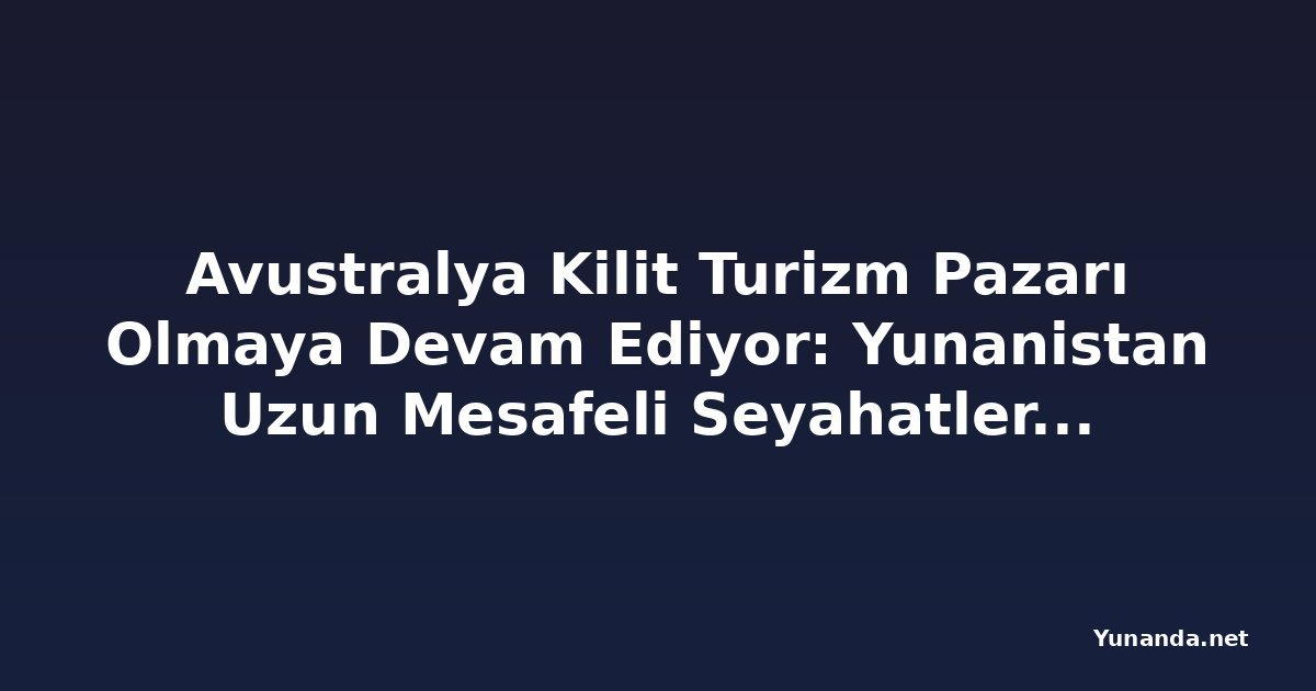 Avustralya Kilit Turizm Pazarı Olmaya Devam Ediyor: Yunanistan Uzun Mesafeli Seyahatleri Hedefliyor