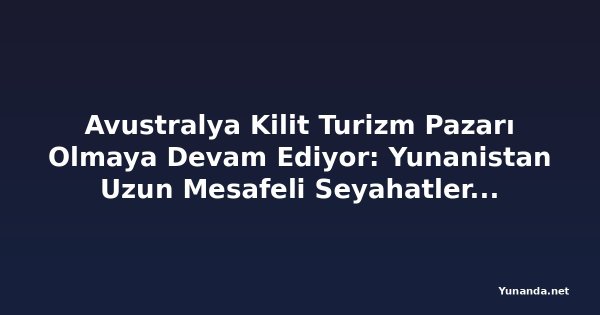 Avustralya Kilit Turizm Pazarı Olmaya Devam Ediyor: Yunanistan Uzun Mesafeli Seyahatleri Hedefliyor