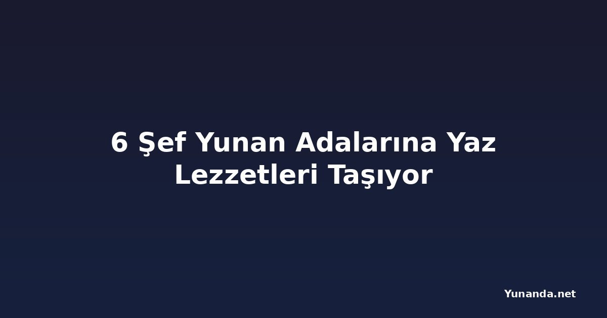 6 Şef Yunan Adalarına Yaz Lezzetleri Taşıyor