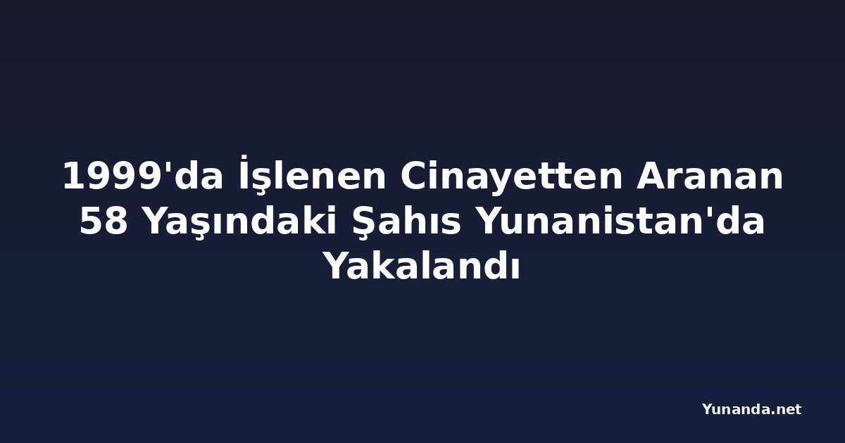 1999'da İşlenen Cinayetten Aranan 58 Yaşındaki Şahıs Yunanistan'da Yakalandı